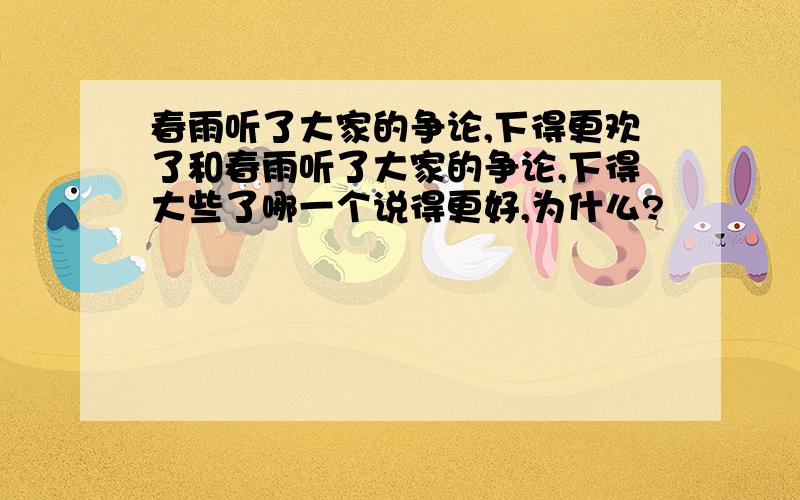 春雨听了大家的争论,下得更欢了和春雨听了大家的争论,下得大些了哪一个说得更好,为什么?