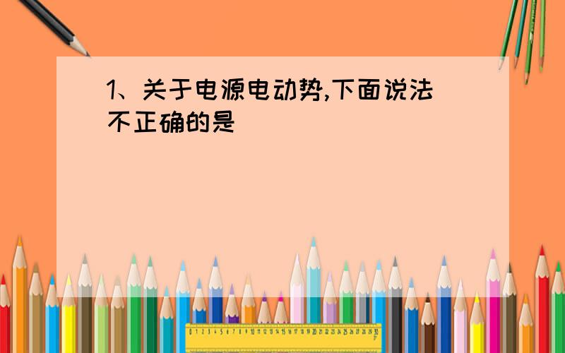 1、关于电源电动势,下面说法不正确的是（ ）