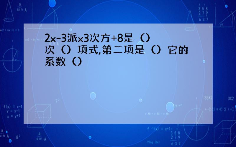 2x-3派x3次方+8是（）次（）项式,第二项是（）它的系数（）