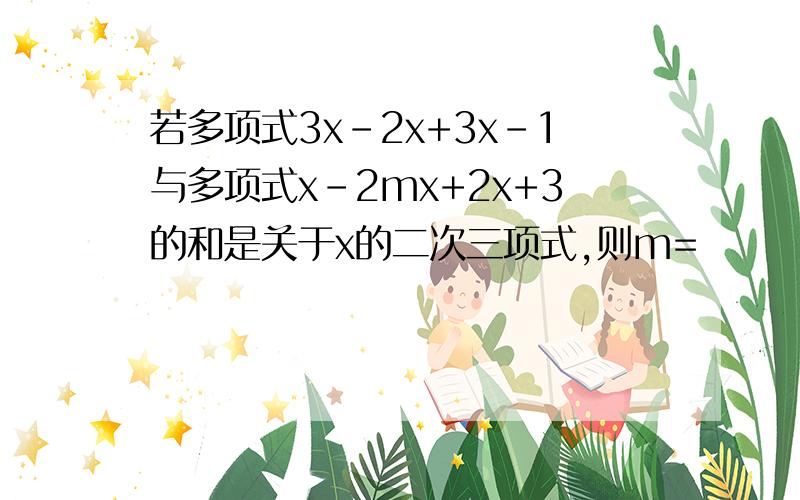 若多项式3x-2x+3x-1与多项式x-2mx+2x+3的和是关于x的二次三项式,则m=