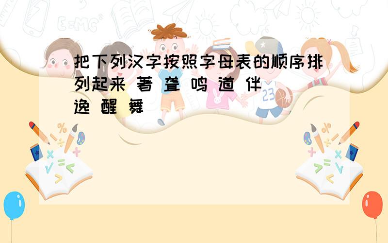 把下列汉字按照字母表的顺序排列起来 著 聋 鸣 道 伴 逸 醒 舞