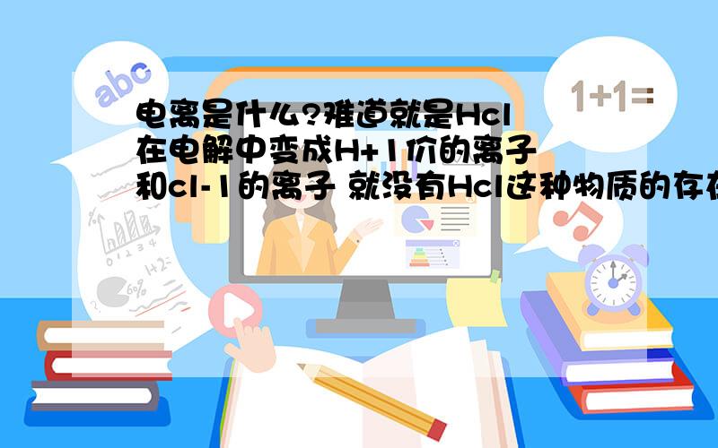 电离是什么?难道就是Hcl 在电解中变成H+1价的离子 和cl-1的离子 就没有Hcl这种物质的存在了吗?