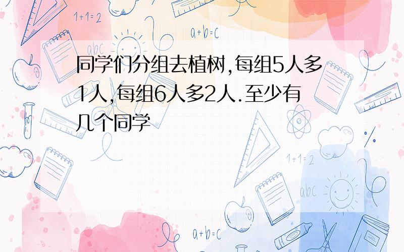 同学们分组去植树,每组5人多1人,每组6人多2人.至少有几个同学