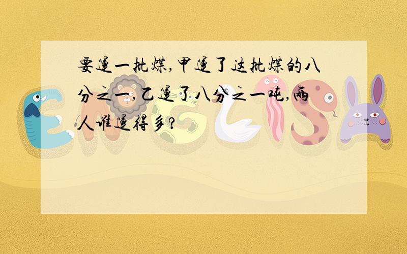 要运一批煤,甲运了这批煤的八分之一,乙运了八分之一吨,两人谁运得多?