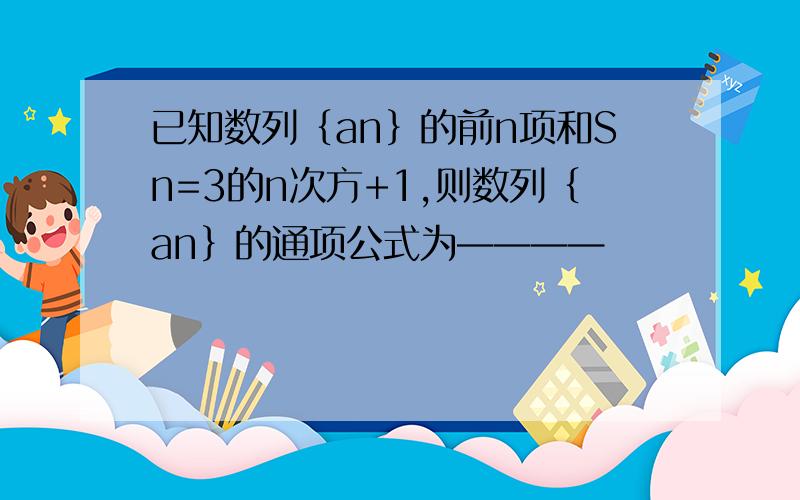 已知数列｛an｝的前n项和Sn=3的n次方+1,则数列｛an｝的通项公式为————