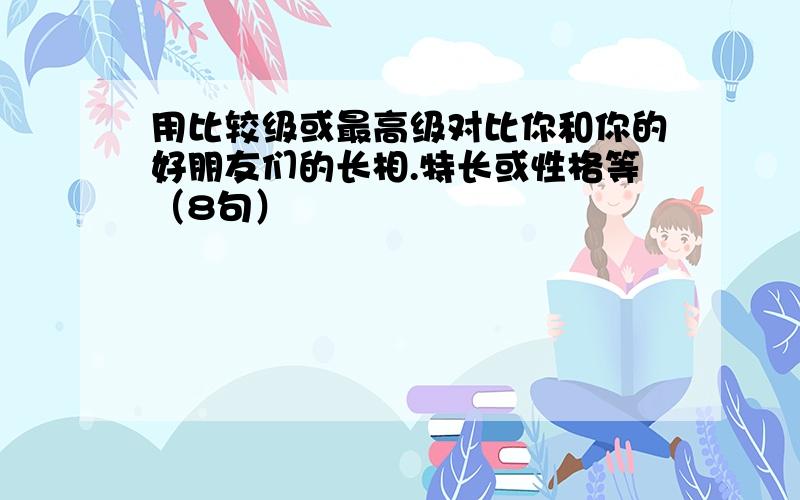 用比较级或最高级对比你和你的好朋友们的长相.特长或性格等（8句）