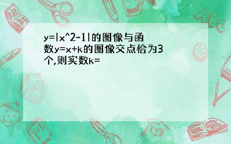 y=|x^2-1|的图像与函数y=x+k的图像交点恰为3个,则实数k=