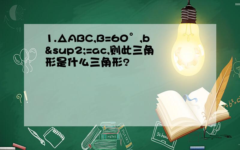 1.△ABC,B=60°,b²=ac,则此三角形是什么三角形?