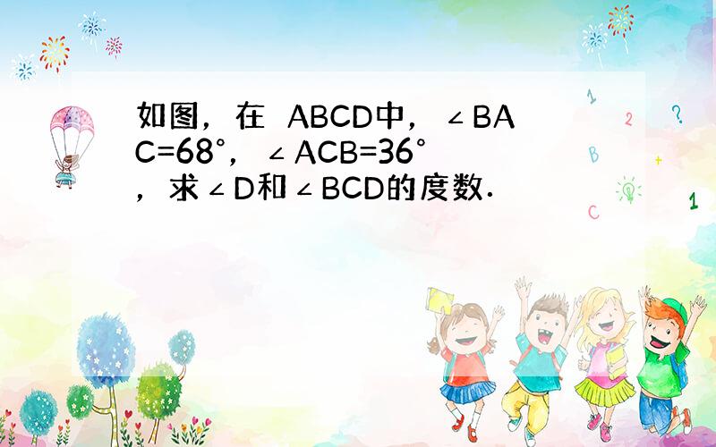 如图，在▱ABCD中，∠BAC=68°，∠ACB=36°，求∠D和∠BCD的度数．