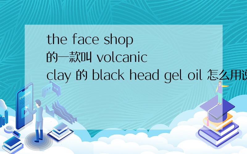 the face shop 的一款叫 volcanic clay 的 black head gel oil 怎么用说是去