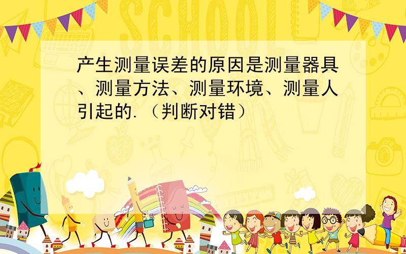 产生测量误差的原因是测量器具、测量方法、测量环境、测量人引起的.（判断对错）