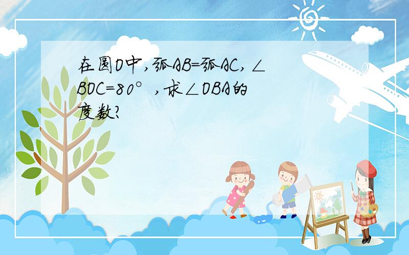 在圆O中,弧AB=弧AC,∠BOC=80°,求∠OBA的度数?