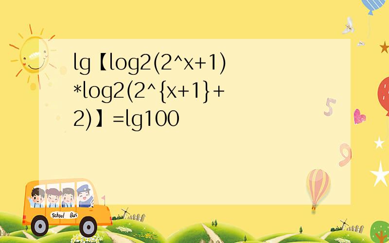 lg【log2(2^x+1)*log2(2^{x+1}+2)】=lg100