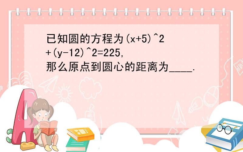 已知圆的方程为(x+5)^2+(y-12)^2=225,那么原点到圆心的距离为____.