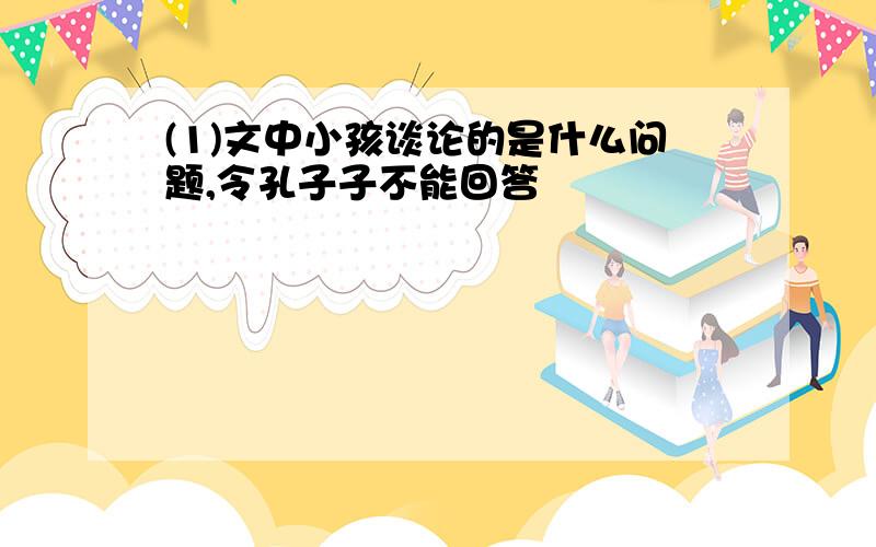 (1)文中小孩谈论的是什么问题,令孔子子不能回答