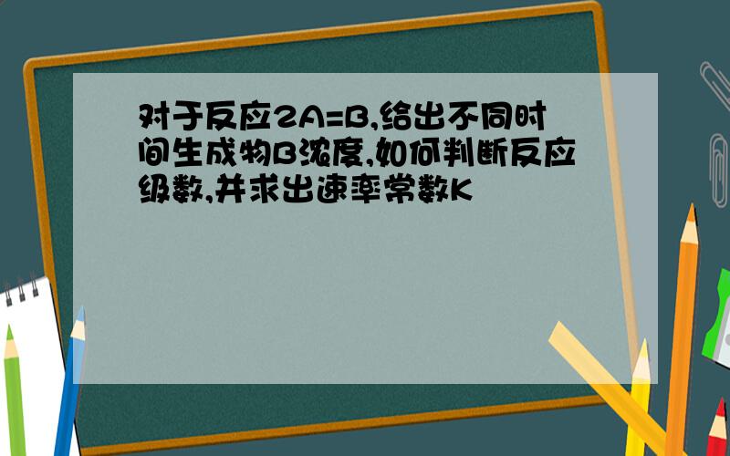 对于反应2A=B,给出不同时间生成物B浓度,如何判断反应级数,并求出速率常数K