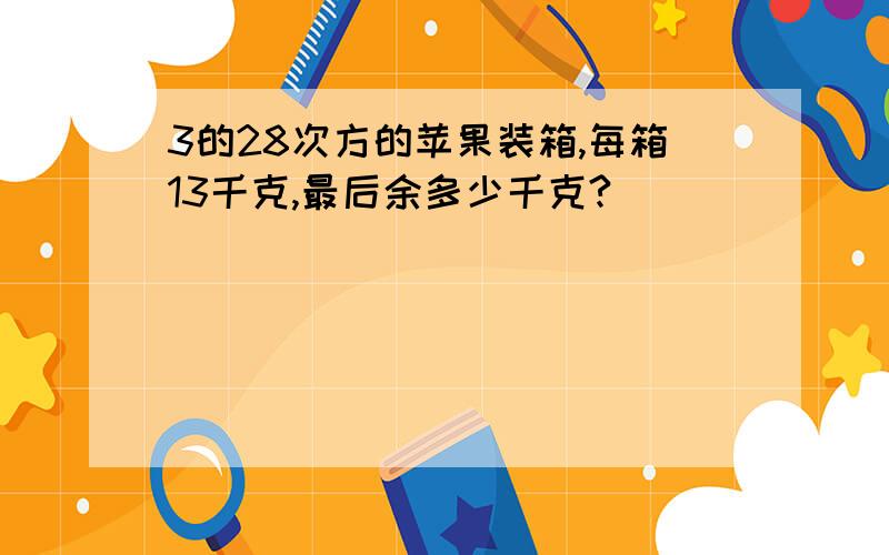 3的28次方的苹果装箱,每箱13千克,最后余多少千克?