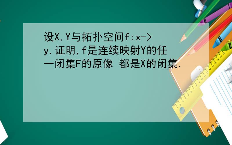 设X,Y与拓扑空间f:x->y.证明,f是连续映射Y的任一闭集F的原像 都是X的闭集.