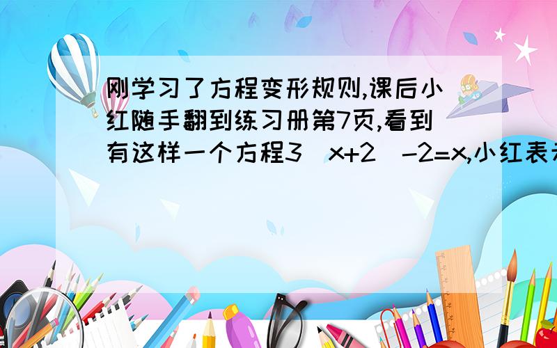 刚学习了方程变形规则,课后小红随手翻到练习册第7页,看到有这样一个方程3（x+2)-2=x,小红表示这很容易,现在就可以