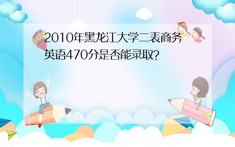 2010年黑龙江大学二表商务英语470分是否能录取?