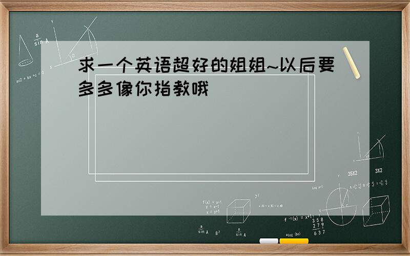 求一个英语超好的姐姐~以后要多多像你指教哦