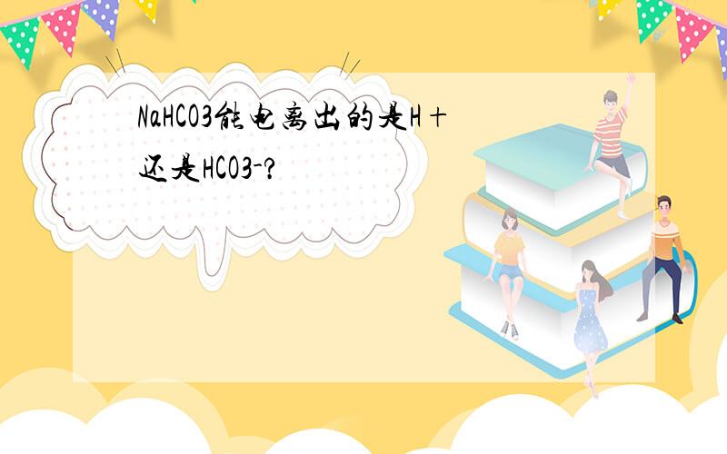 NaHCO3能电离出的是H+还是HCO3-?