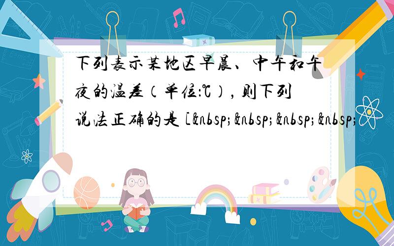 下列表示某地区早晨、中午和午夜的温差（单位：℃），则下列说法正确的是 [    