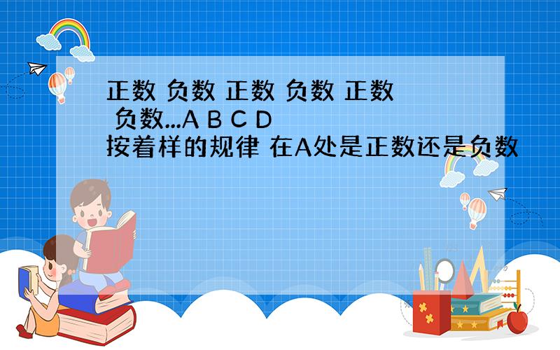 正数 负数 正数 负数 正数 负数...A B C D 按着样的规律 在A处是正数还是负数