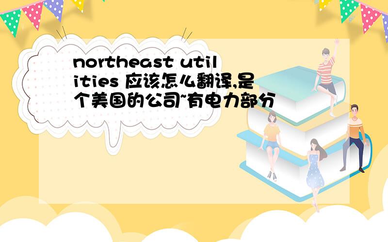 northeast utilities 应该怎么翻译,是个美国的公司~有电力部分