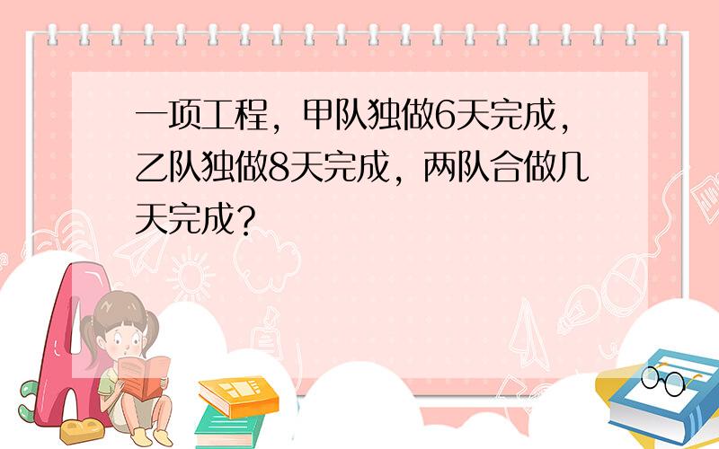 一项工程，甲队独做6天完成，乙队独做8天完成，两队合做几天完成？