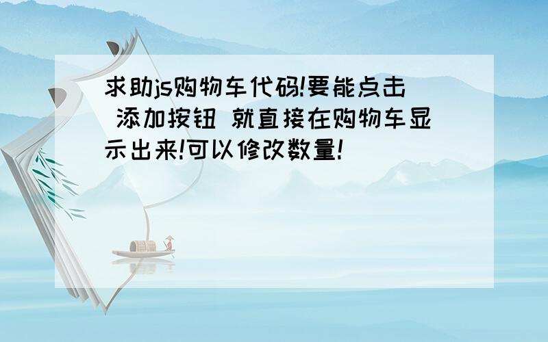 求助js购物车代码!要能点击 添加按钮 就直接在购物车显示出来!可以修改数量!