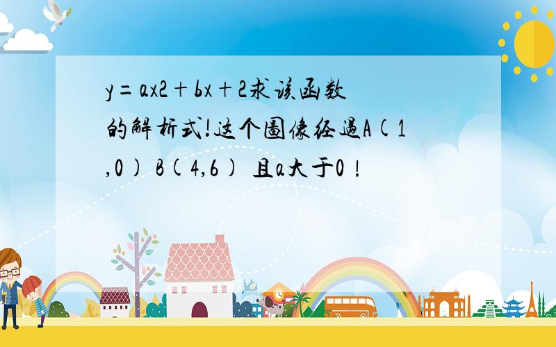 y=ax2+bx+2求该函数的解析式!这个图像经过A(1,0) B(4,6) 且a大于0！