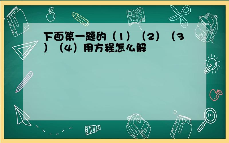 下面第一题的（1）（2）（3）（4）用方程怎么解