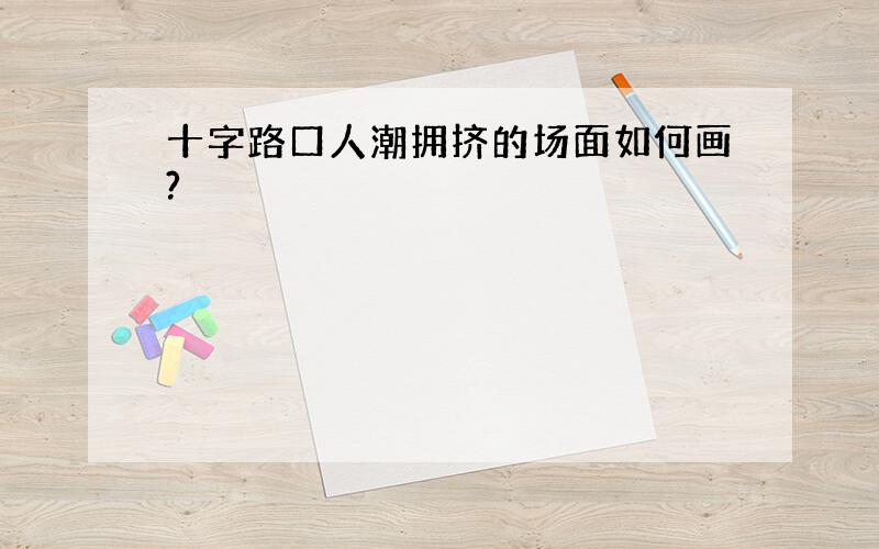 十字路口人潮拥挤的场面如何画?