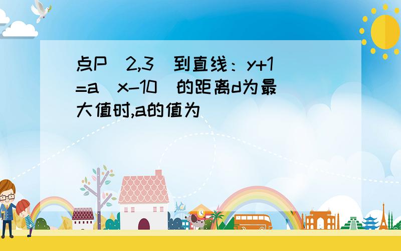 点P(2,3)到直线：y+1=a(x-10)的距离d为最大值时,a的值为