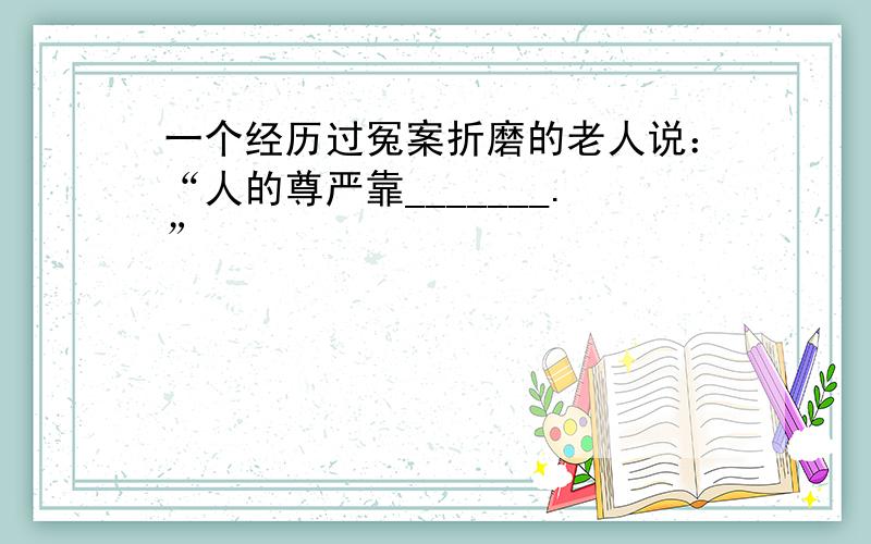 一个经历过冤案折磨的老人说：“人的尊严靠_______.”