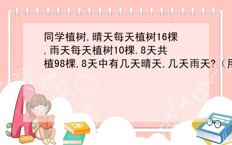 同学植树,晴天每天植树16棵,雨天每天植树10棵.8天共植98棵,8天中有几天晴天,几天雨天?（用方程解）.