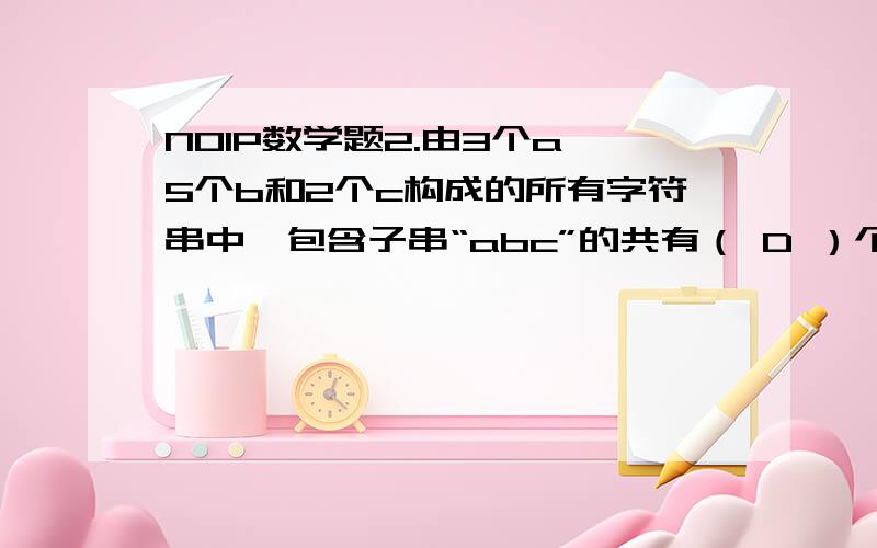 NOIP数学题2.由3个a,5个b和2个c构成的所有字符串中,包含子串“abc”的共有（ D ）个.A.40320 B.