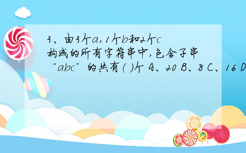 3、由3个a,1个b和2个c构成的所有字符串中,包含子串“abc”的共有（ ）个 A、20 B、8 C、16 D、12