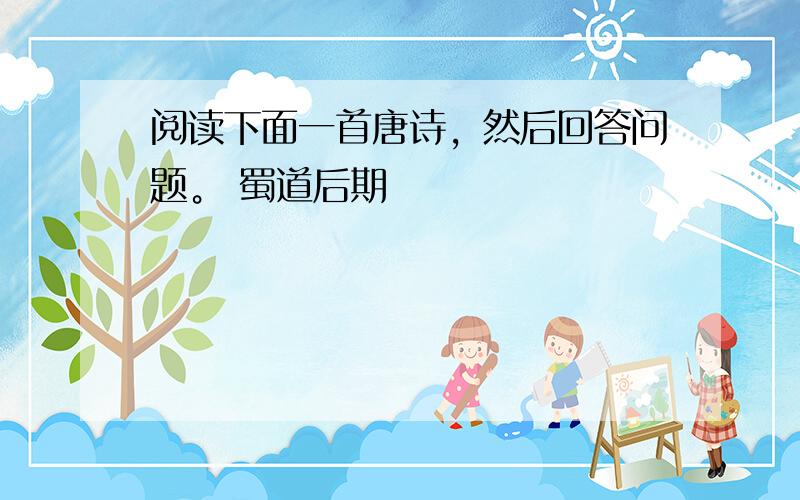 阅读下面一首唐诗，然后回答问题。 蜀道后期