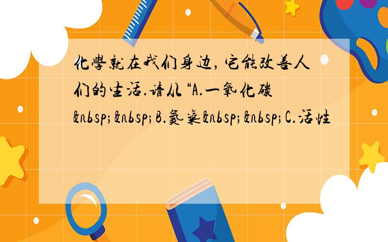 化学就在我们身边，它能改善人们的生活．请从“A．一氧化碳  B．氮气  C．活性