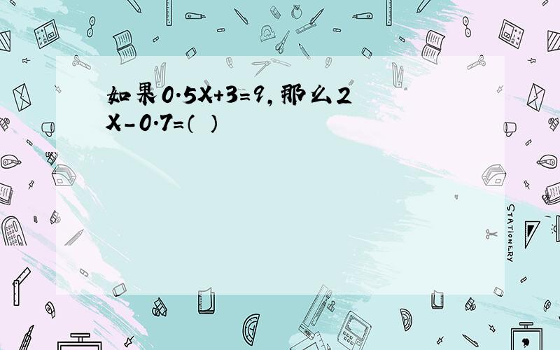 如果0.5X+3=9,那么2X-0.7=（ ）