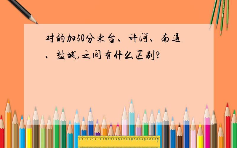 对的加50分东台、许河、南通、盐城,之间有什么区别?