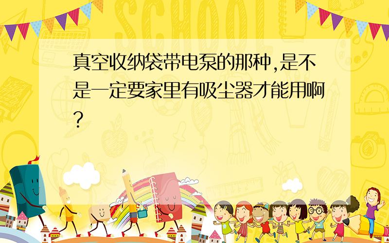 真空收纳袋带电泵的那种,是不是一定要家里有吸尘器才能用啊?