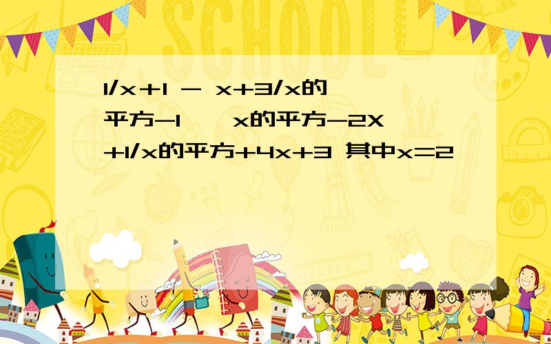 1/x＋1 - x+3/x的平方-1 × x的平方-2X+1/x的平方+4x+3 其中x=2