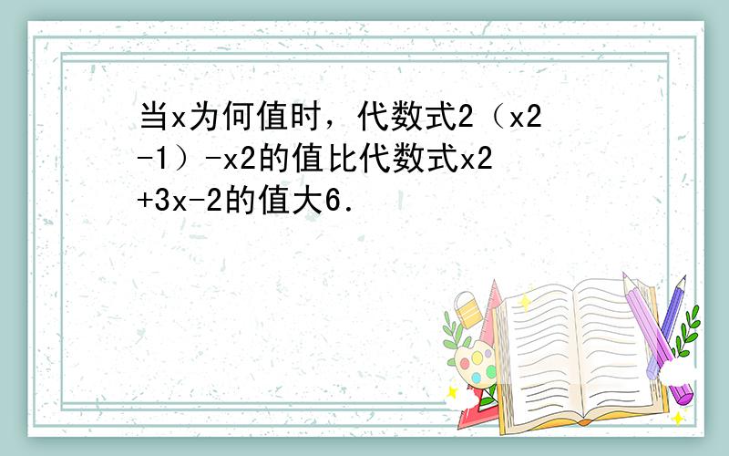 当x为何值时，代数式2（x2-1）-x2的值比代数式x2+3x-2的值大6．