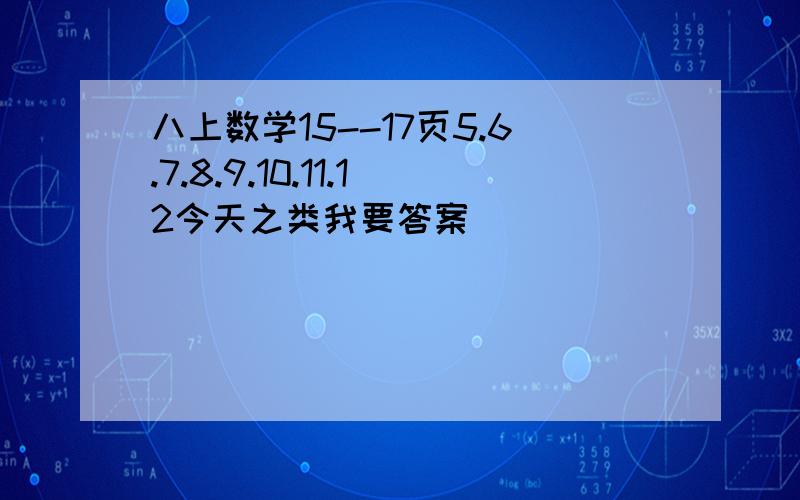 八上数学15--17页5.6.7.8.9.10.11.12今天之类我要答案