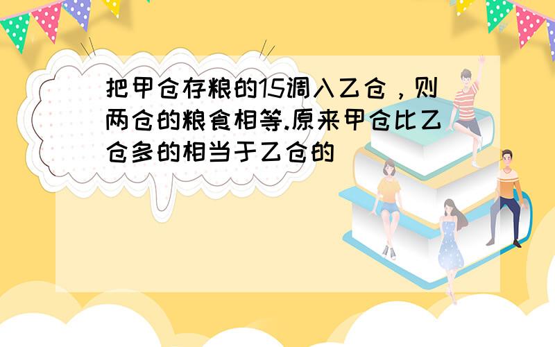 把甲仓存粮的15调入乙仓，则两仓的粮食相等.原来甲仓比乙仓多的相当于乙仓的（　　）