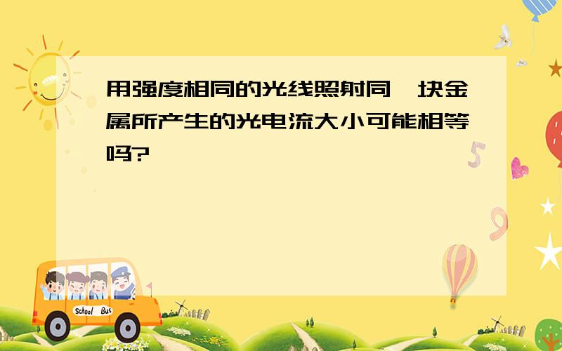 用强度相同的光线照射同一块金属所产生的光电流大小可能相等吗?