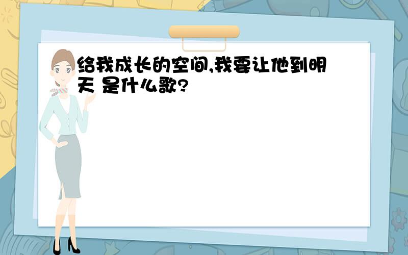 给我成长的空间,我要让他到明天 是什么歌?